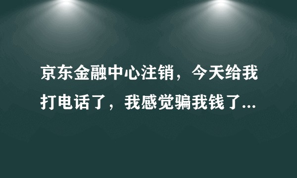 京东金融中心注销，今天给我打电话了，我感觉骗我钱了，咋办    ？