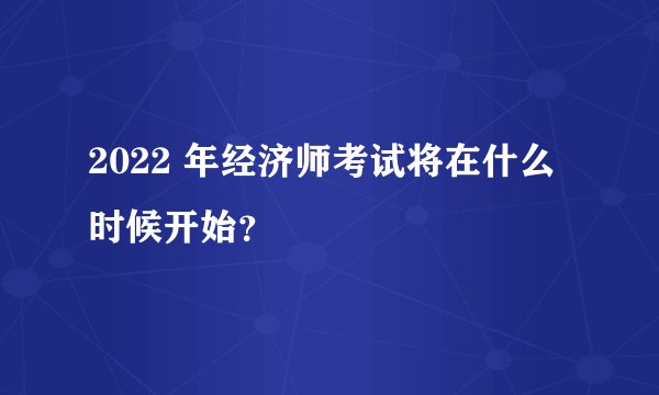 2022 年经济师考试将在什么时候开始？