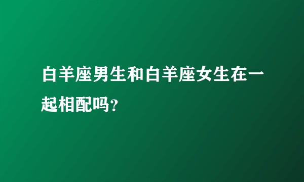 白羊座男生和白羊座女生在一起相配吗？