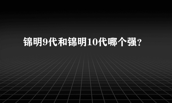 锦明9代和锦明10代哪个强？
