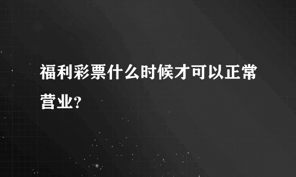 福利彩票什么时候才可以正常营业？
