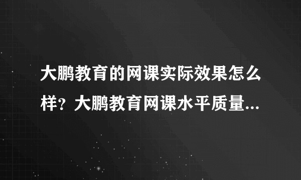 大鹏教育的网课实际效果怎么样？大鹏教育网课水平质量怎么样？如何去接她们m站的兼职？