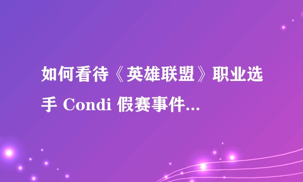 如何看待《英雄联盟》职业选手 Condi 假赛事件两年后遭追锤坐实参与/操纵假赛?