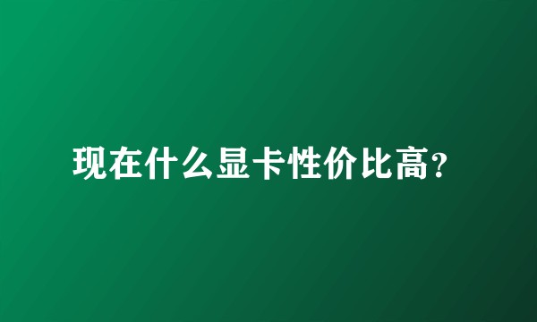 现在什么显卡性价比高？