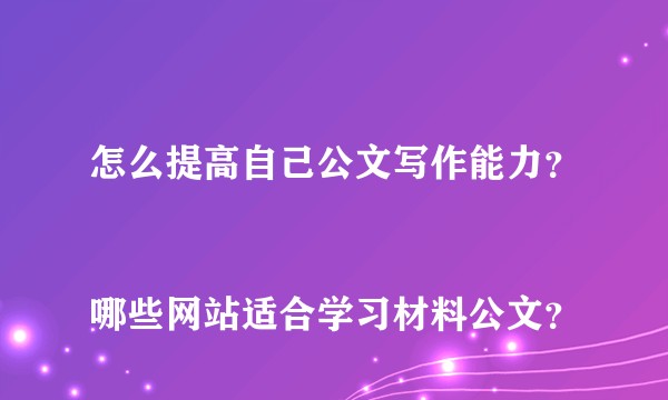 怎么提高自己公文写作能力？
哪些网站适合学习材料公文？