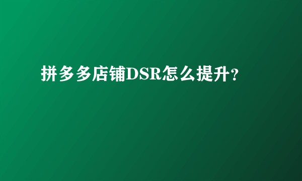 拼多多店铺DSR怎么提升？
