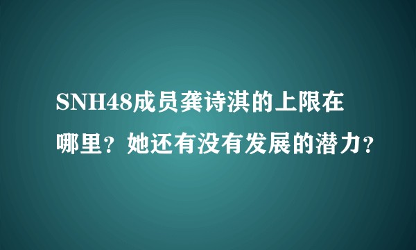 SNH48成员龚诗淇的上限在哪里？她还有没有发展的潜力？