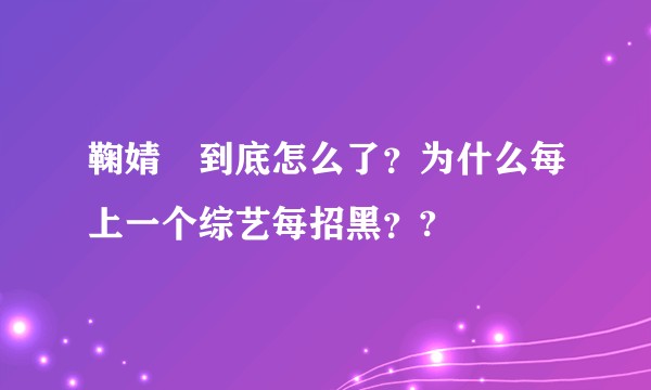 鞠婧祎到底怎么了？为什么每上一个综艺每招黑？?