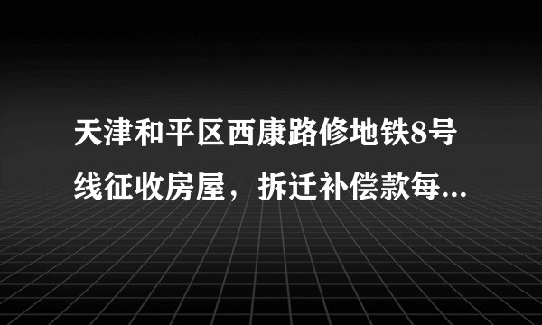 天津和平区西康路修地铁8号线征收房屋，拆迁补偿款每平米能给多少？