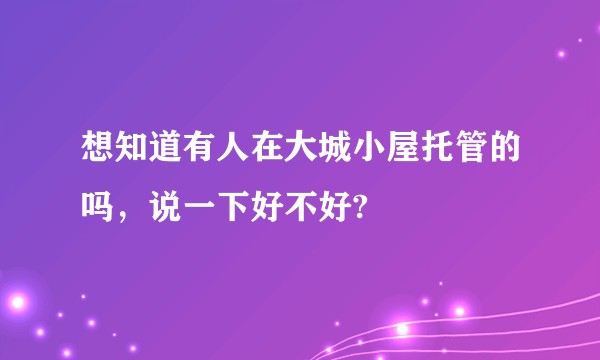 想知道有人在大城小屋托管的吗，说一下好不好?