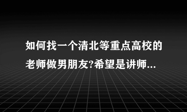 如何找一个清北等重点高校的老师做男朋友?希望是讲师，毕竟年龄比较年轻?