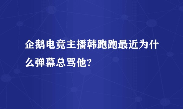 企鹅电竞主播韩跑跑最近为什么弹幕总骂他?
