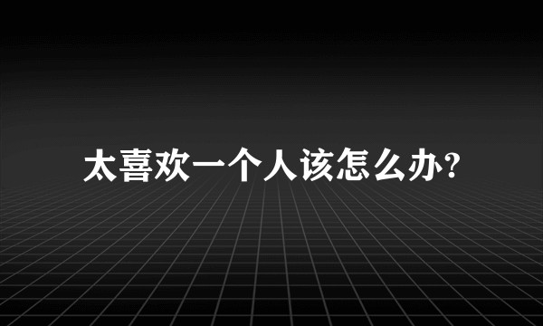 太喜欢一个人该怎么办?