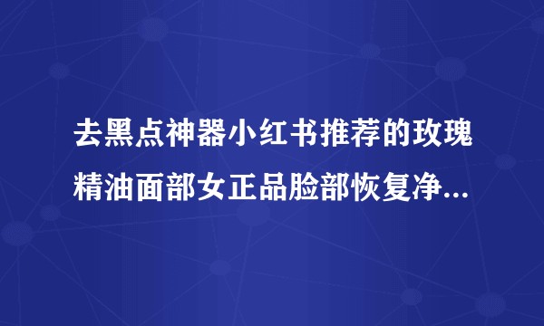 去黑点神器小红书推荐的玫瑰精油面部女正品脸部恢复净颜亮肤。能去痣吗，真的有效吗，用完会有副作用吗？