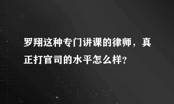 罗翔这种专门讲课的律师，真正打官司的水平怎么样？