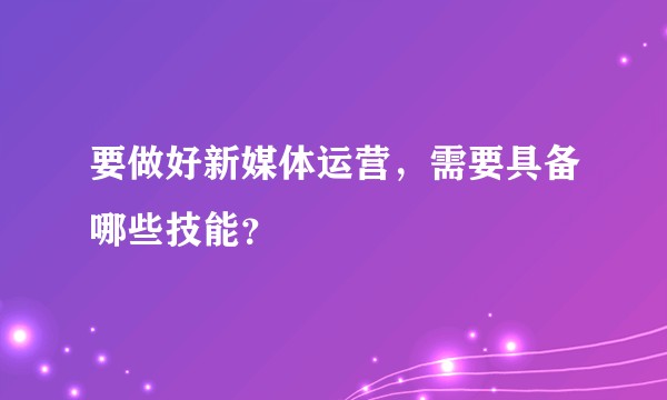 要做好新媒体运营，需要具备哪些技能？