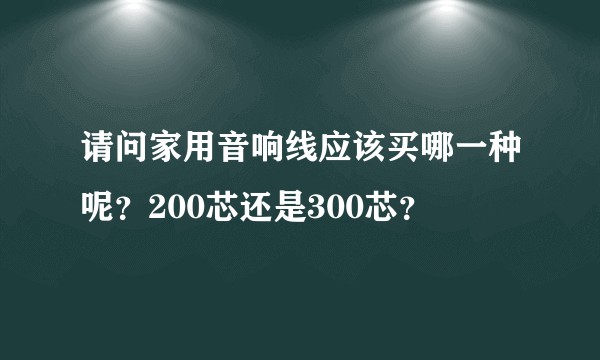 请问家用音响线应该买哪一种呢？200芯还是300芯？
