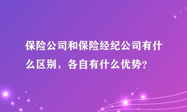 保险公司和保险经纪公司有什么区别，各自有什么优势？