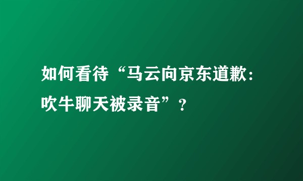 如何看待“马云向京东道歉：吹牛聊天被录音”？