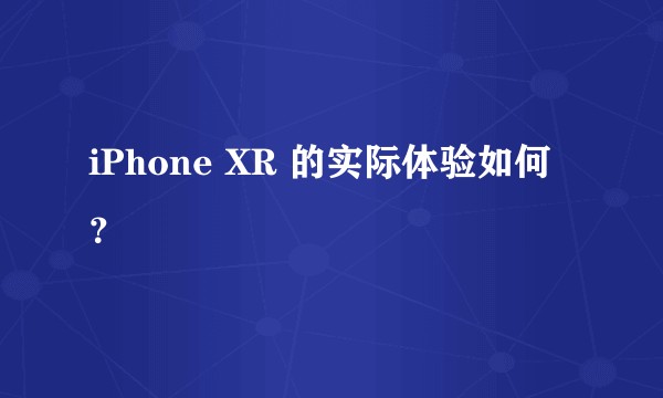 iPhone XR 的实际体验如何？