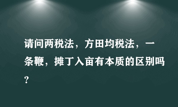 请问两税法，方田均税法，一条鞭，摊丁入亩有本质的区别吗？
