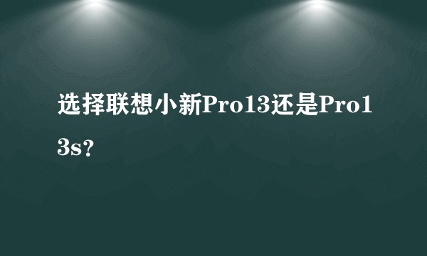 选择联想小新Pro13还是Pro13s?