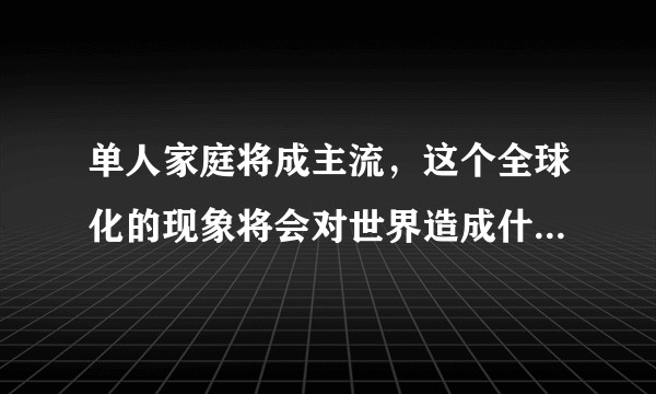单人家庭将成主流，这个全球化的现象将会对世界造成什么样影响?人类会不会自取灭亡？经济发展和社会生存？