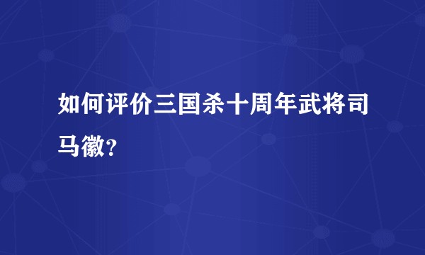 如何评价三国杀十周年武将司马徽?