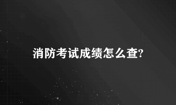 消防考试成绩怎么查?