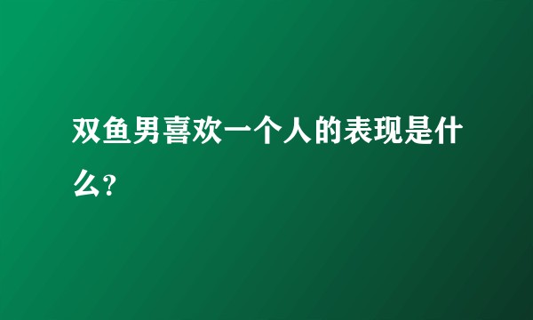 双鱼男喜欢一个人的表现是什么?