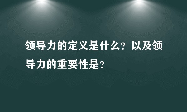 领导力的定义是什么？以及领导力的重要性是？