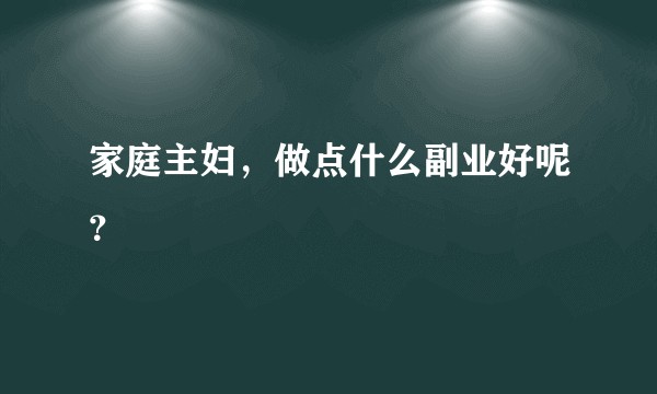 家庭主妇，做点什么副业好呢？