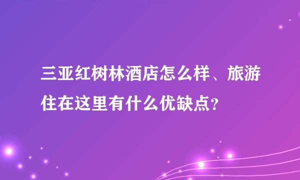 三亚红树林酒店怎么样、旅游住在这里有什么优缺点？