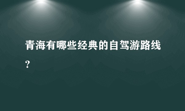 青海有哪些经典的自驾游路线？