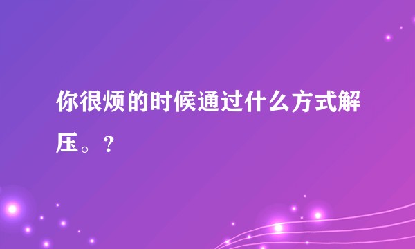 你很烦的时候通过什么方式解压。？