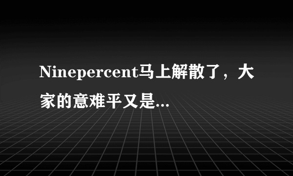 Ninepercent马上解散了，大家的意难平又是什么呢？