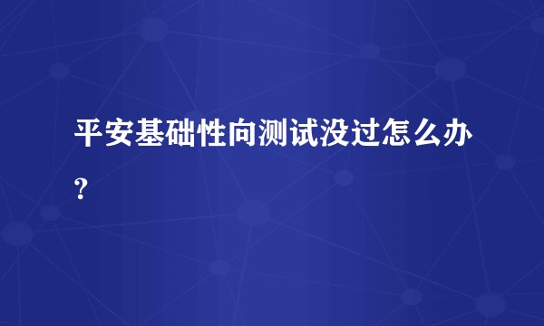 平安基础性向测试没过怎么办？
