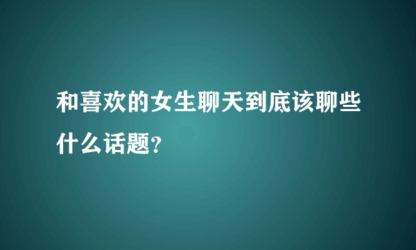 和喜欢的女生聊天到底该聊些什么话题?