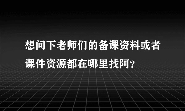 想问下老师们的备课资料或者课件资源都在哪里找阿？