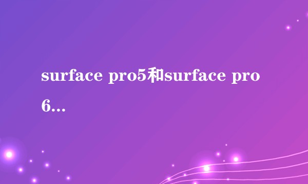 surface pro5和surface pro6如何选择，本人使用需求是学习做笔记加轻微办公使用。？