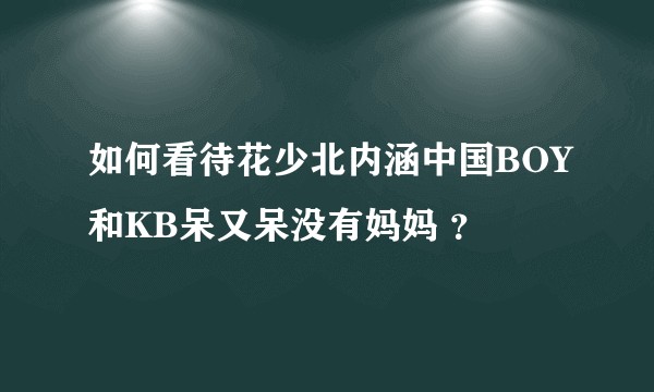 如何看待花少北内涵中国BOY和KB呆又呆没有妈妈 ？