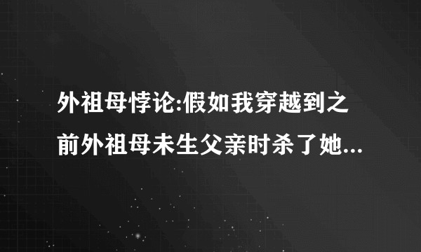 外祖母悖论:假如我穿越到之前外祖母未生父亲时杀了她，那哪来的父亲,哪来的我？