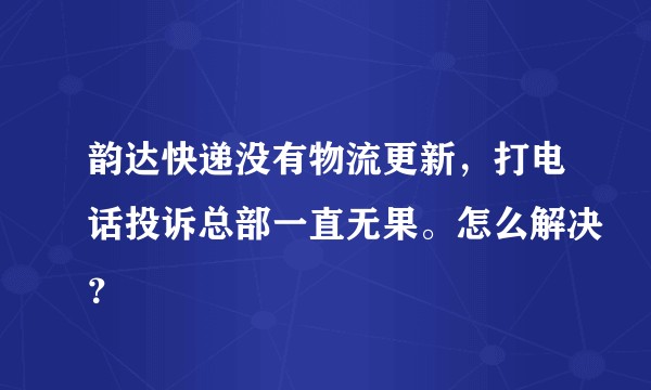 韵达快递没有物流更新,打电话投诉总部一直无果。怎么解决?