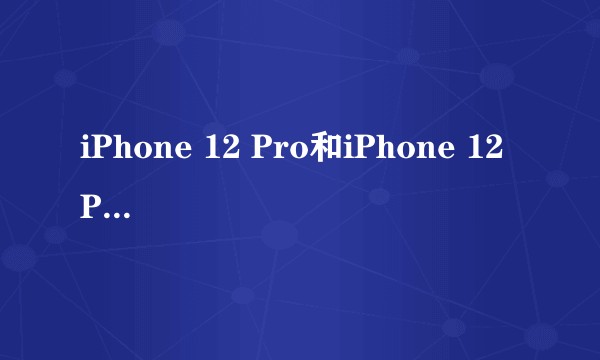 iPhone 12 Pro和iPhone 12 Pro Max如何选择？
