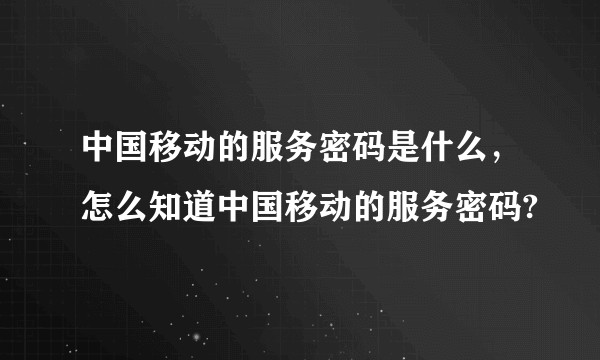 中国移动的服务密码是什么，怎么知道中国移动的服务密码?