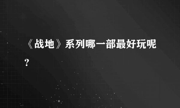《战地》系列哪一部最好玩呢?