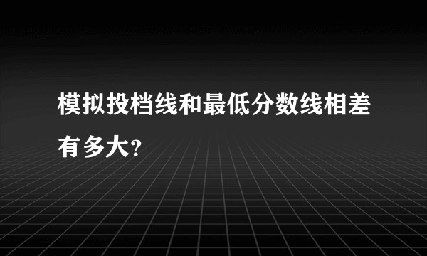 模拟投档线和最低分数线相差有多大？