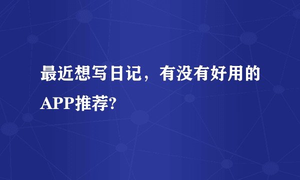 最近想写日记，有没有好用的APP推荐?