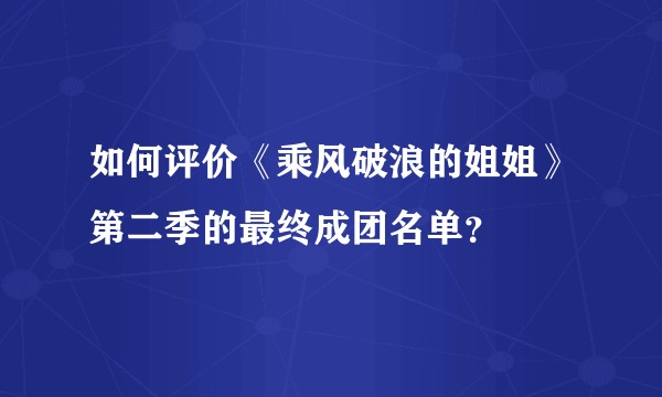 如何评价《乘风破浪的姐姐》第二季的最终成团名单？