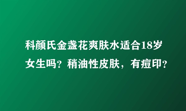 科颜氏金盏花爽肤水适合18岁女生吗？稍油性皮肤，有痘印？